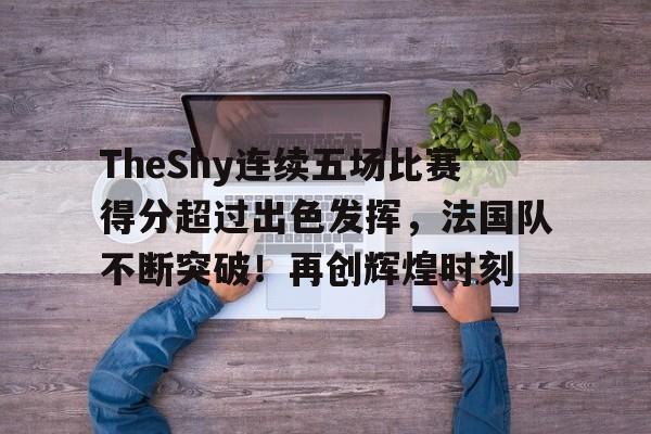 开云体育app-TheShy连续五场比赛得分超过出色发挥，法国队不断突破！再创辉煌时刻的简单介绍
