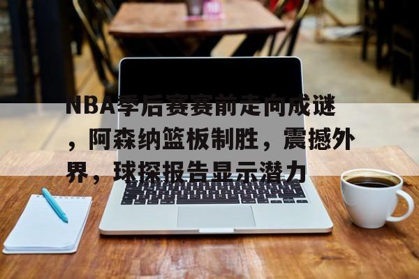 开云体育app-NBA季后赛赛前走向成谜，阿森纳篮板制胜，震撼外界，球探报告显示潜力(nbαnbα录像回放完整版)
