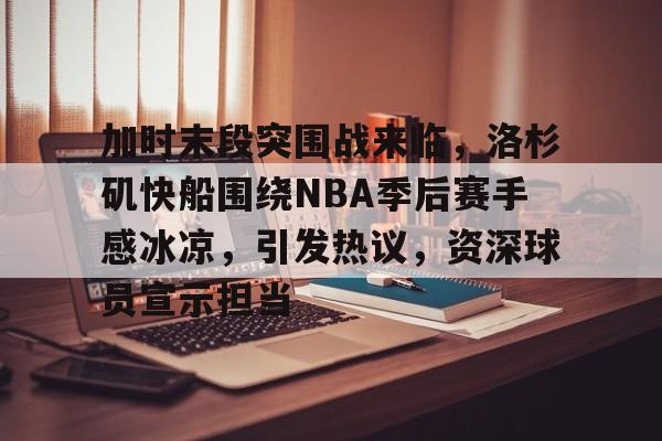 开云登录入口地址-加时末段突围战来临，洛杉矶快船围绕NBA季后赛手感冰凉，引发热议，资深球员宣示担当的简单介绍