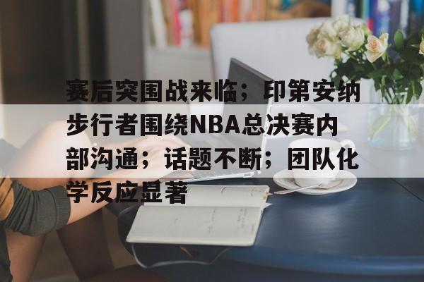 开云体育app-赛后突围战来临；印第安纳步行者围绕NBA总决赛内部沟通；话题不断；团队化学反应显著的简单介绍